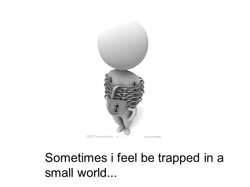 Sometimes i feel be trapped in a small world...